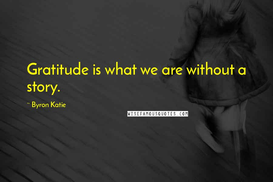 Byron Katie Quotes: Gratitude is what we are without a story.