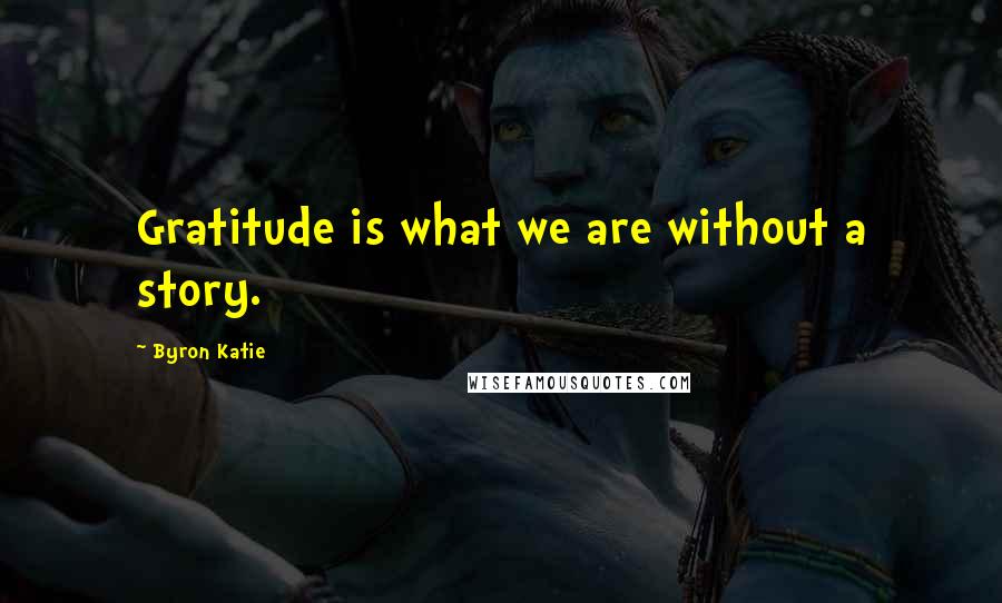 Byron Katie Quotes: Gratitude is what we are without a story.