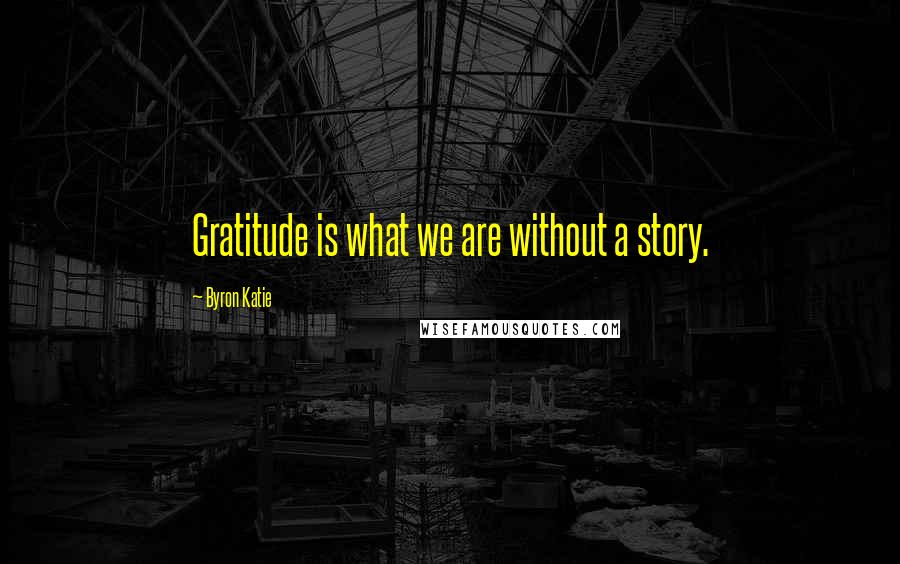 Byron Katie Quotes: Gratitude is what we are without a story.