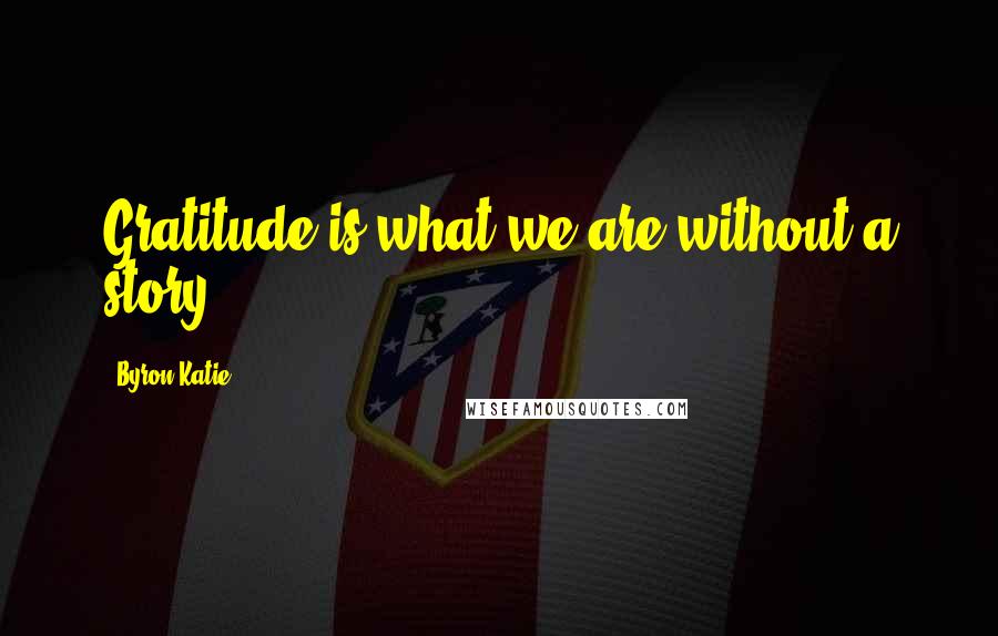Byron Katie Quotes: Gratitude is what we are without a story.