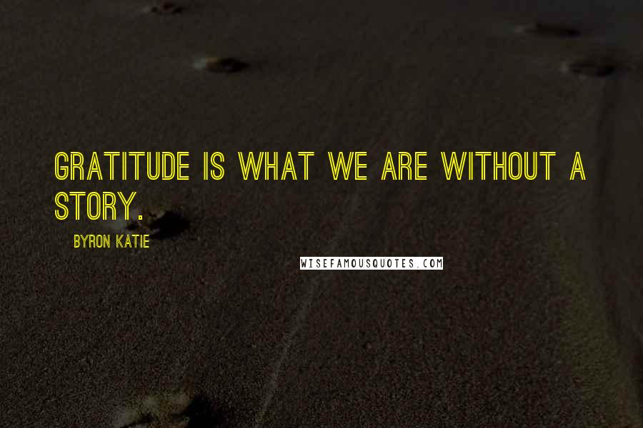 Byron Katie Quotes: Gratitude is what we are without a story.