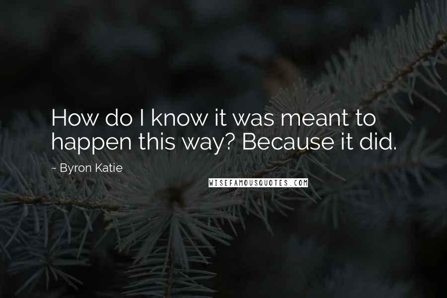 Byron Katie Quotes: How do I know it was meant to happen this way? Because it did.