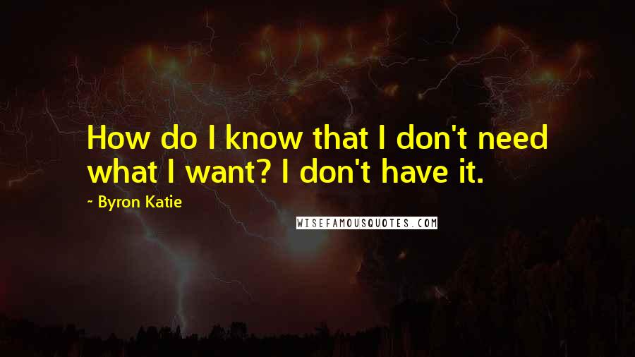Byron Katie Quotes: How do I know that I don't need what I want? I don't have it.
