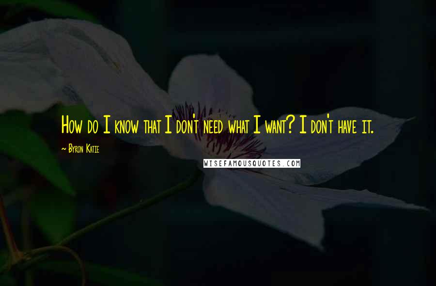 Byron Katie Quotes: How do I know that I don't need what I want? I don't have it.