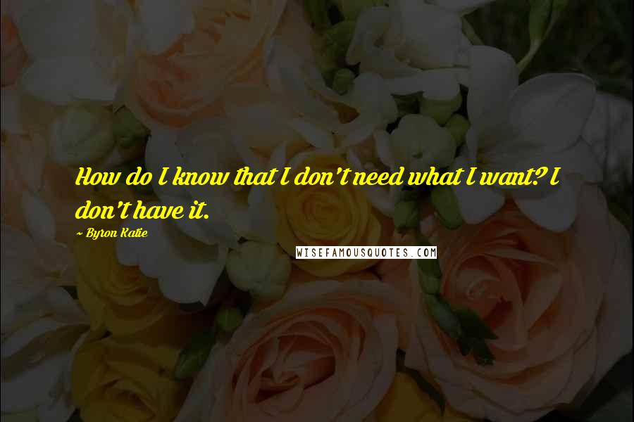 Byron Katie Quotes: How do I know that I don't need what I want? I don't have it.