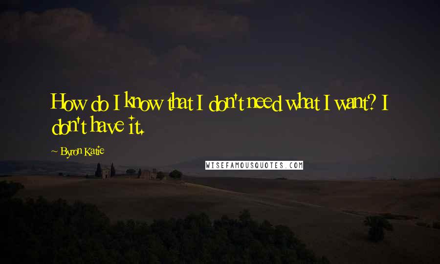 Byron Katie Quotes: How do I know that I don't need what I want? I don't have it.