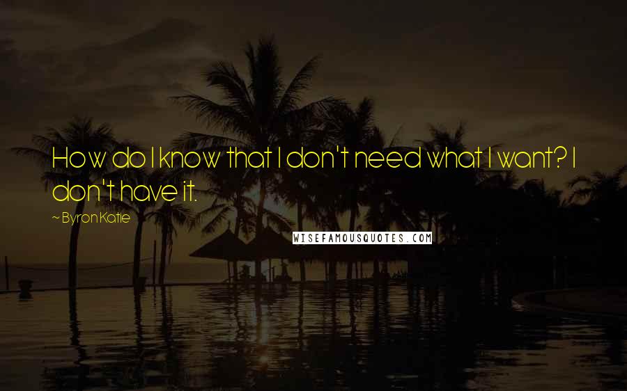 Byron Katie Quotes: How do I know that I don't need what I want? I don't have it.