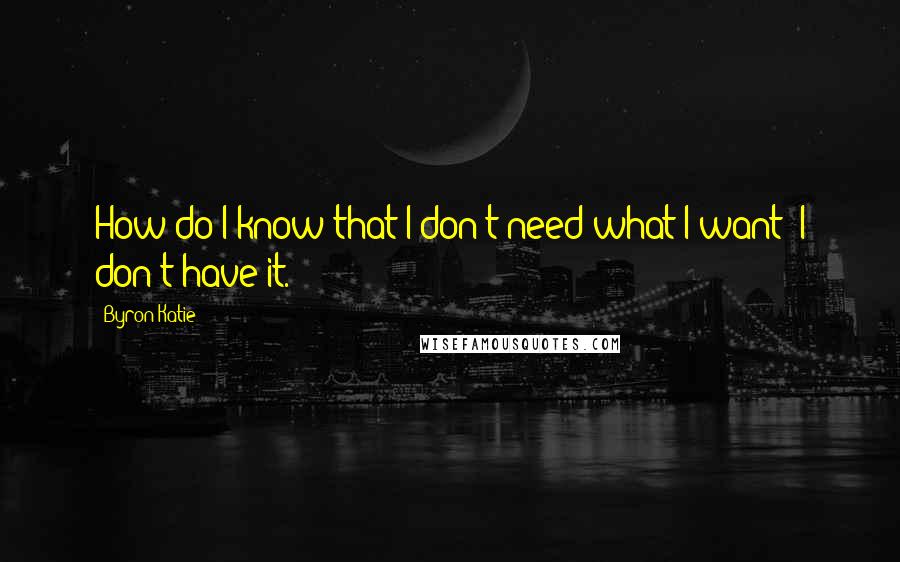 Byron Katie Quotes: How do I know that I don't need what I want? I don't have it.