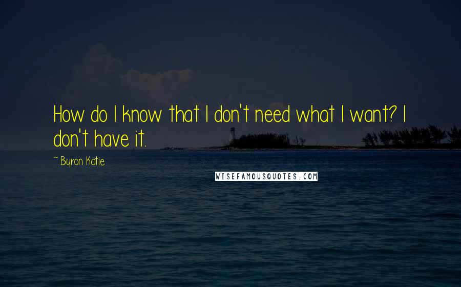 Byron Katie Quotes: How do I know that I don't need what I want? I don't have it.