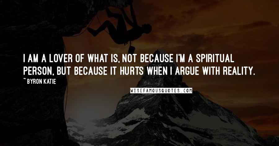 Byron Katie Quotes: I am a lover of what is, not because I'm a spiritual person, but because it hurts when I argue with reality.