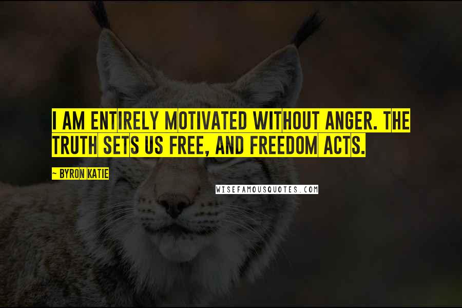 Byron Katie Quotes: I am entirely motivated without anger. The truth sets us free, and freedom acts.