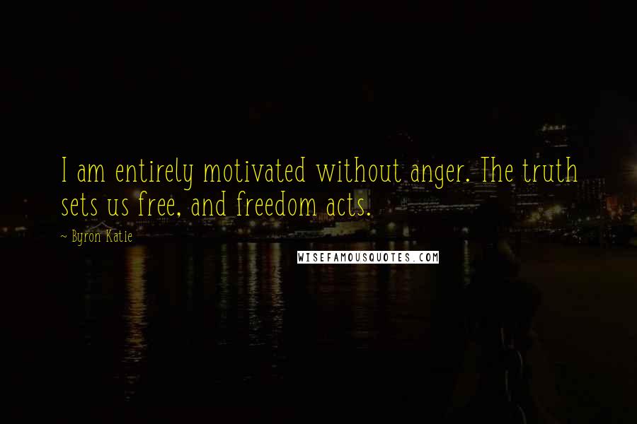 Byron Katie Quotes: I am entirely motivated without anger. The truth sets us free, and freedom acts.