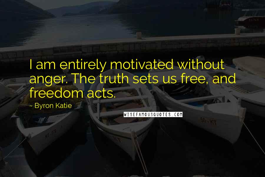 Byron Katie Quotes: I am entirely motivated without anger. The truth sets us free, and freedom acts.