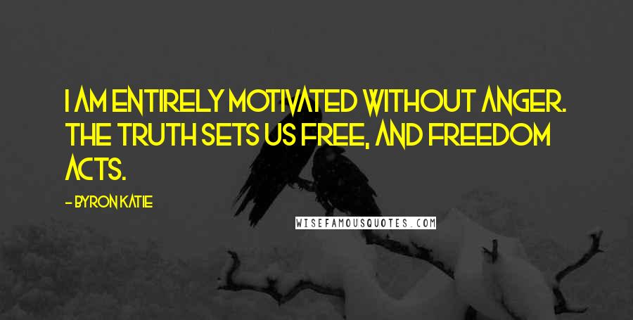 Byron Katie Quotes: I am entirely motivated without anger. The truth sets us free, and freedom acts.