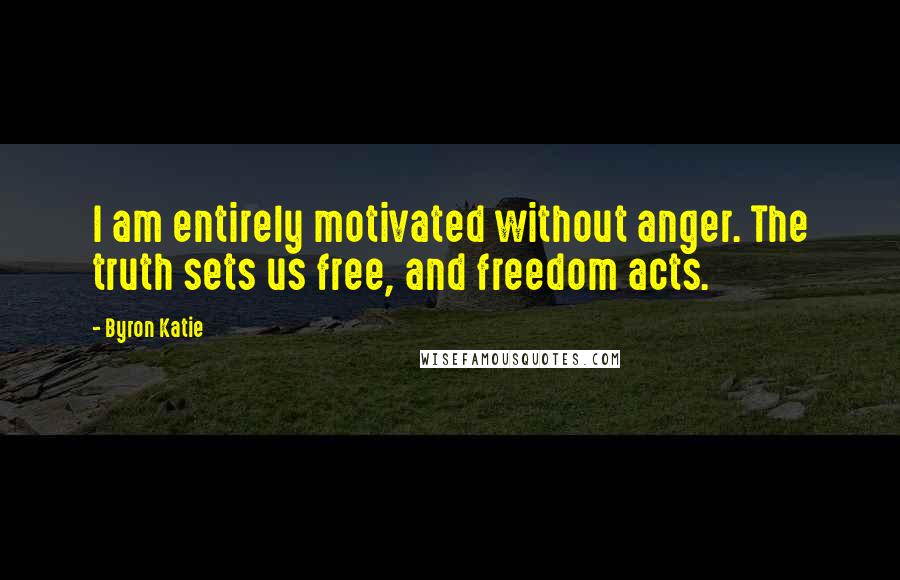 Byron Katie Quotes: I am entirely motivated without anger. The truth sets us free, and freedom acts.
