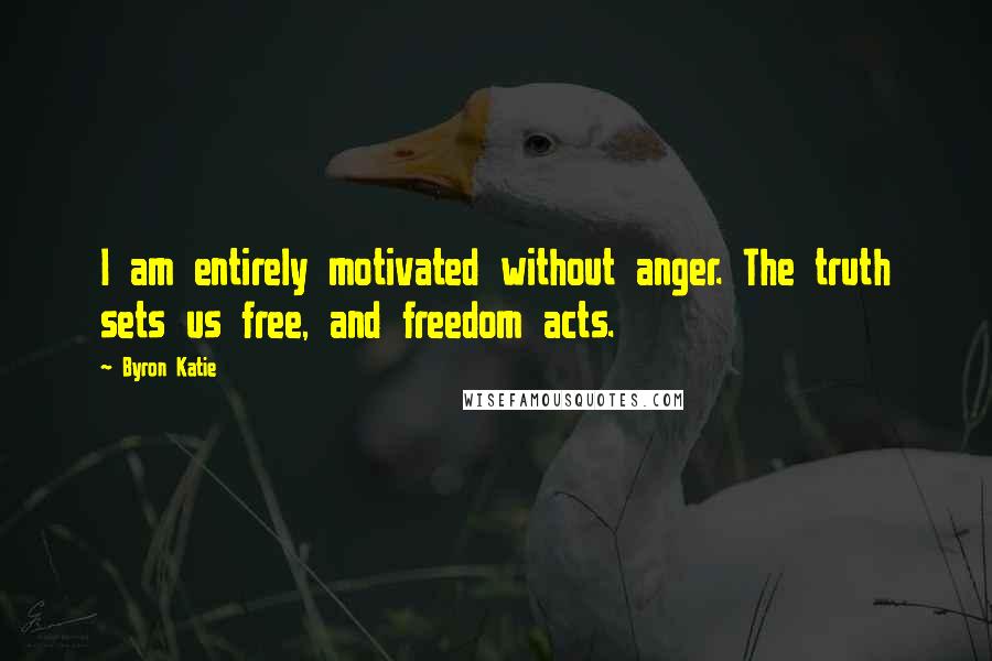 Byron Katie Quotes: I am entirely motivated without anger. The truth sets us free, and freedom acts.