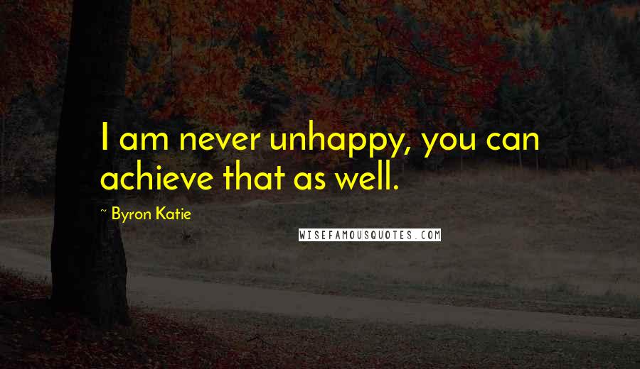 Byron Katie Quotes: I am never unhappy, you can achieve that as well.