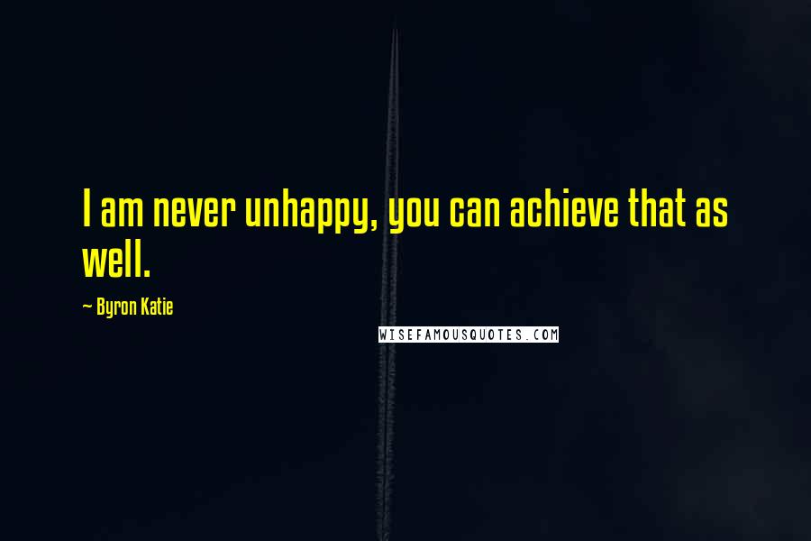 Byron Katie Quotes: I am never unhappy, you can achieve that as well.