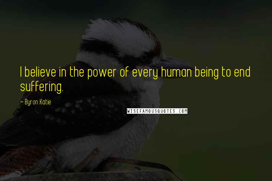 Byron Katie Quotes: I believe in the power of every human being to end suffering.