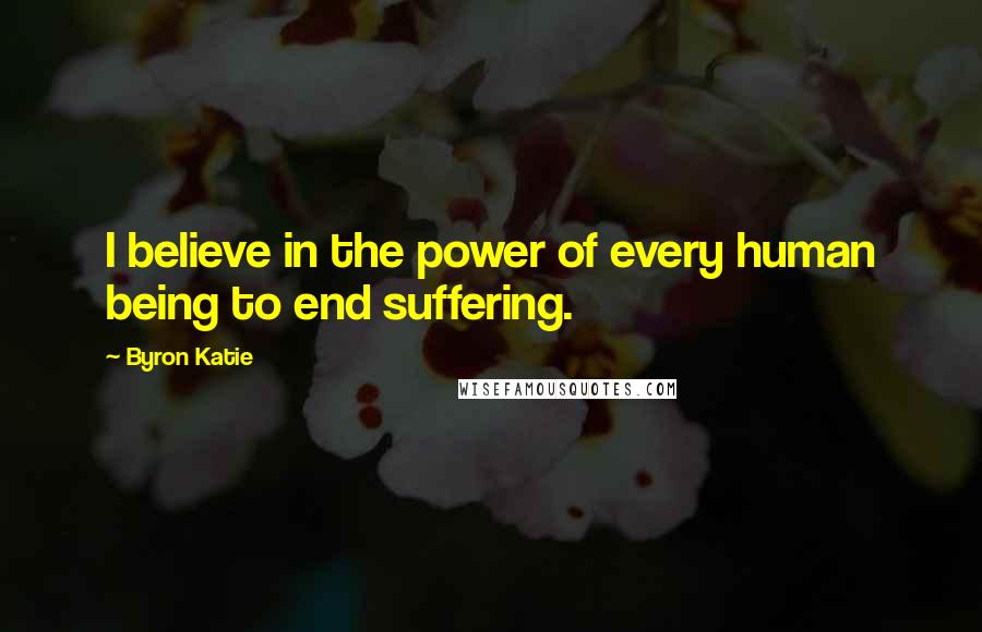 Byron Katie Quotes: I believe in the power of every human being to end suffering.