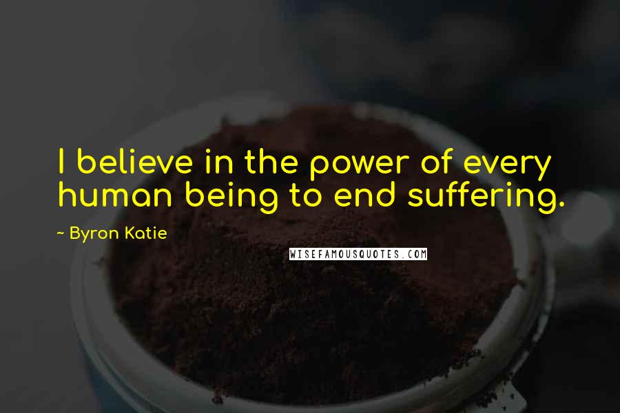 Byron Katie Quotes: I believe in the power of every human being to end suffering.
