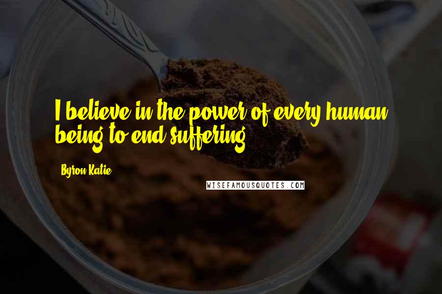 Byron Katie Quotes: I believe in the power of every human being to end suffering.