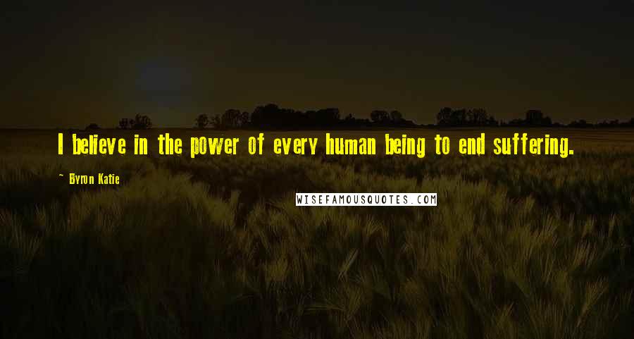Byron Katie Quotes: I believe in the power of every human being to end suffering.