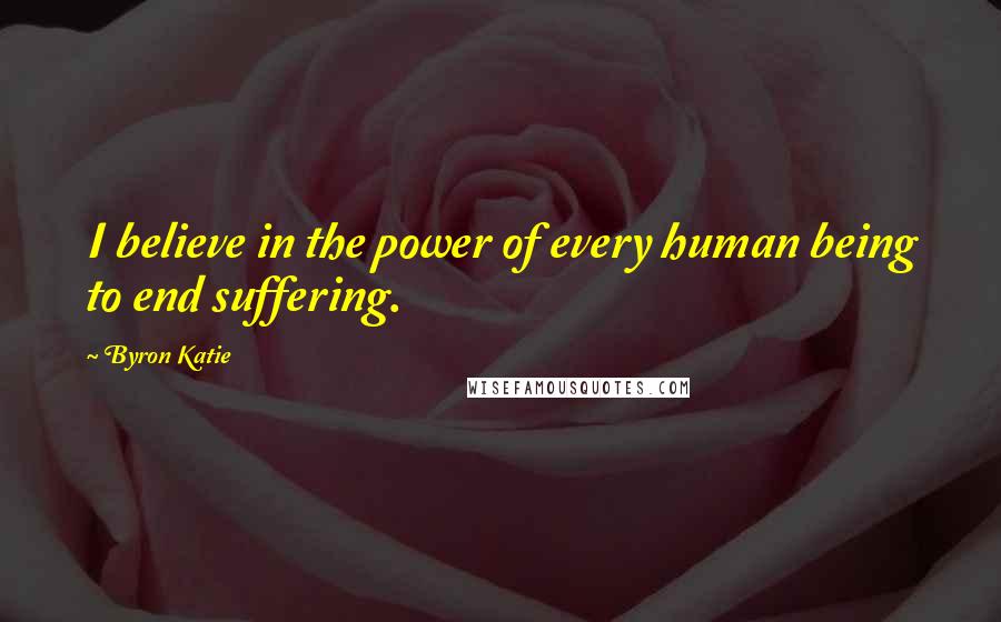 Byron Katie Quotes: I believe in the power of every human being to end suffering.