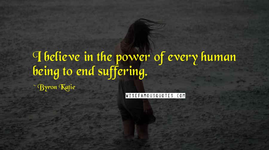 Byron Katie Quotes: I believe in the power of every human being to end suffering.