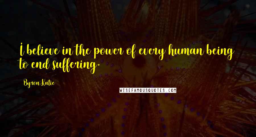 Byron Katie Quotes: I believe in the power of every human being to end suffering.