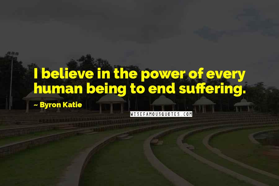 Byron Katie Quotes: I believe in the power of every human being to end suffering.