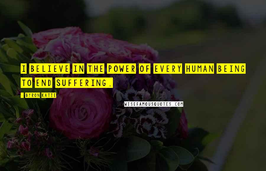 Byron Katie Quotes: I believe in the power of every human being to end suffering.