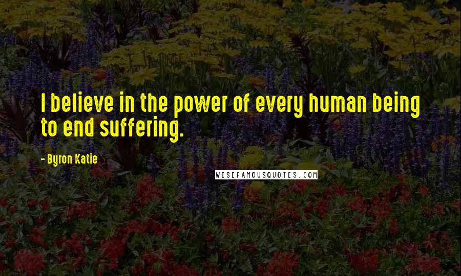 Byron Katie Quotes: I believe in the power of every human being to end suffering.