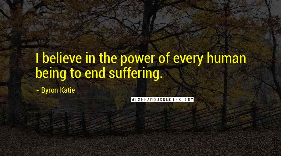 Byron Katie Quotes: I believe in the power of every human being to end suffering.