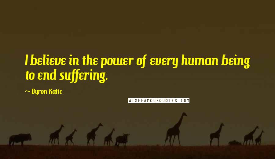 Byron Katie Quotes: I believe in the power of every human being to end suffering.