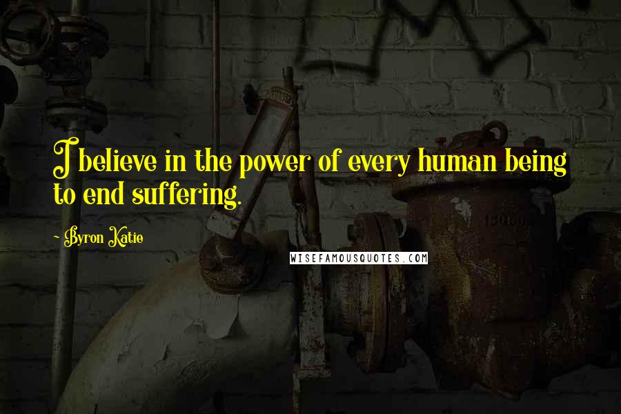 Byron Katie Quotes: I believe in the power of every human being to end suffering.