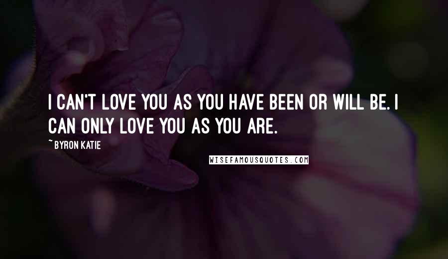 Byron Katie Quotes: I can't love you as you have been or will be. I can only love you as you are.