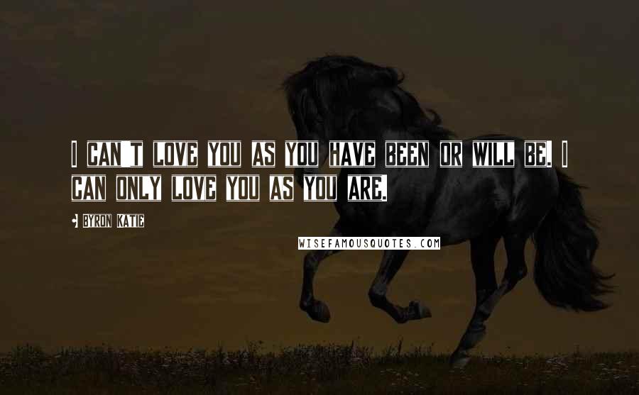 Byron Katie Quotes: I can't love you as you have been or will be. I can only love you as you are.