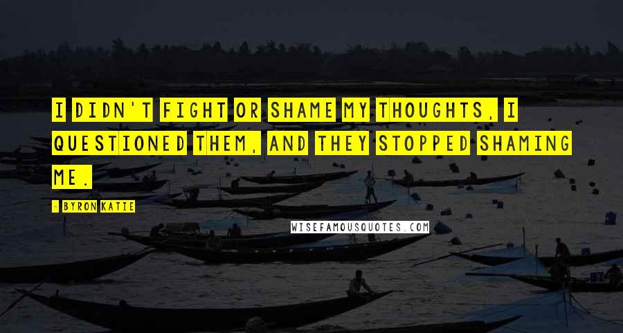 Byron Katie Quotes: I didn't fight or shame my thoughts, I questioned them, and they stopped shaming me.