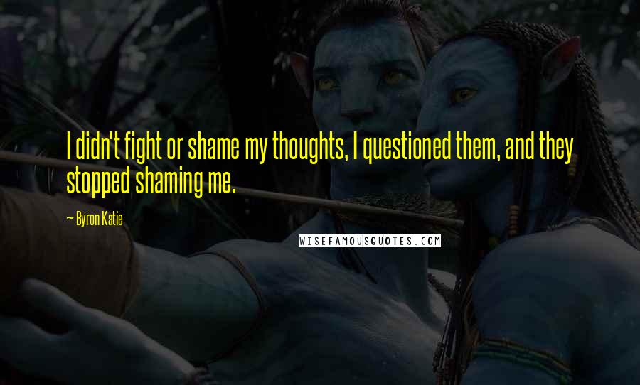 Byron Katie Quotes: I didn't fight or shame my thoughts, I questioned them, and they stopped shaming me.