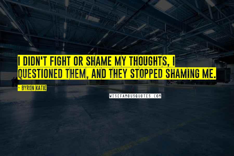 Byron Katie Quotes: I didn't fight or shame my thoughts, I questioned them, and they stopped shaming me.