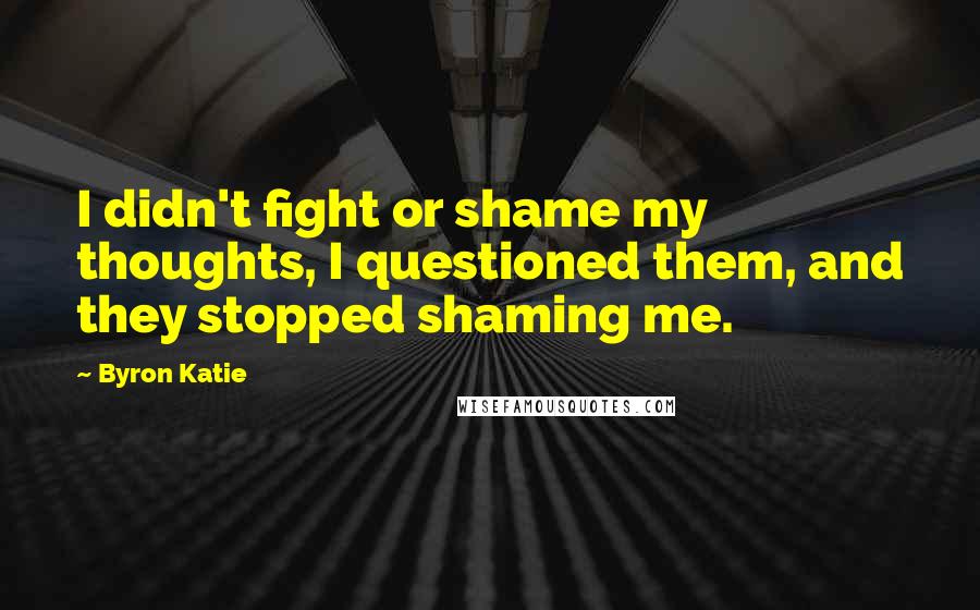 Byron Katie Quotes: I didn't fight or shame my thoughts, I questioned them, and they stopped shaming me.