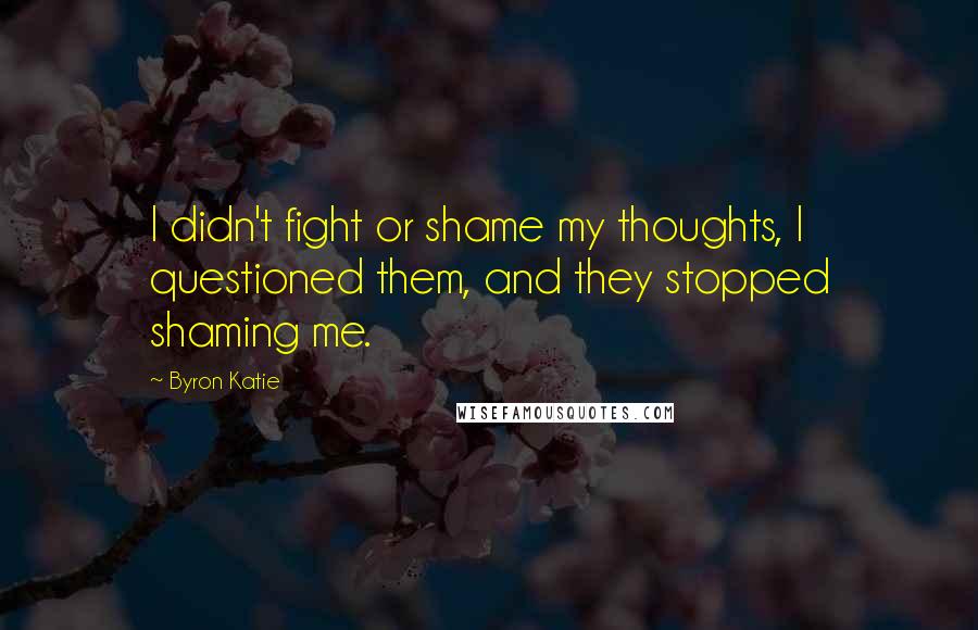 Byron Katie Quotes: I didn't fight or shame my thoughts, I questioned them, and they stopped shaming me.