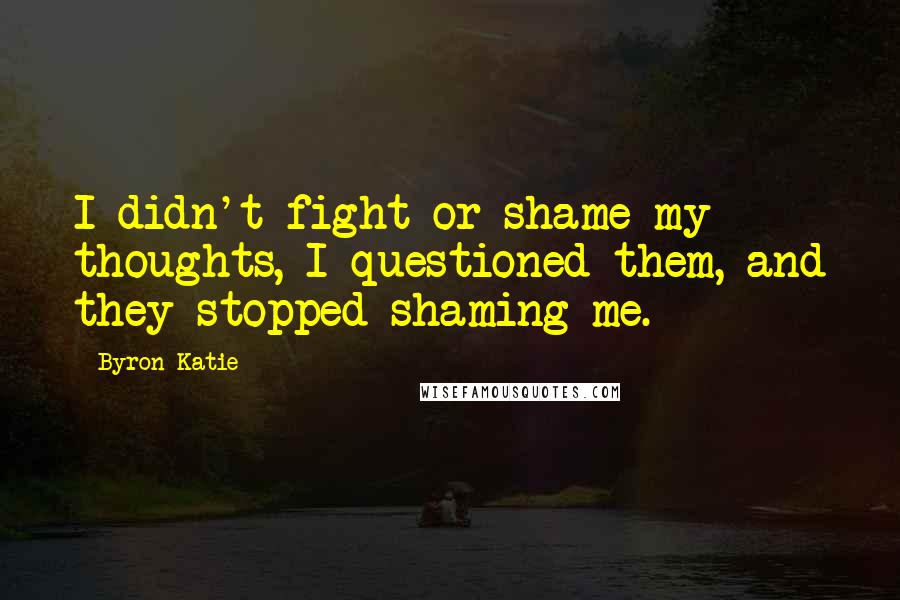 Byron Katie Quotes: I didn't fight or shame my thoughts, I questioned them, and they stopped shaming me.