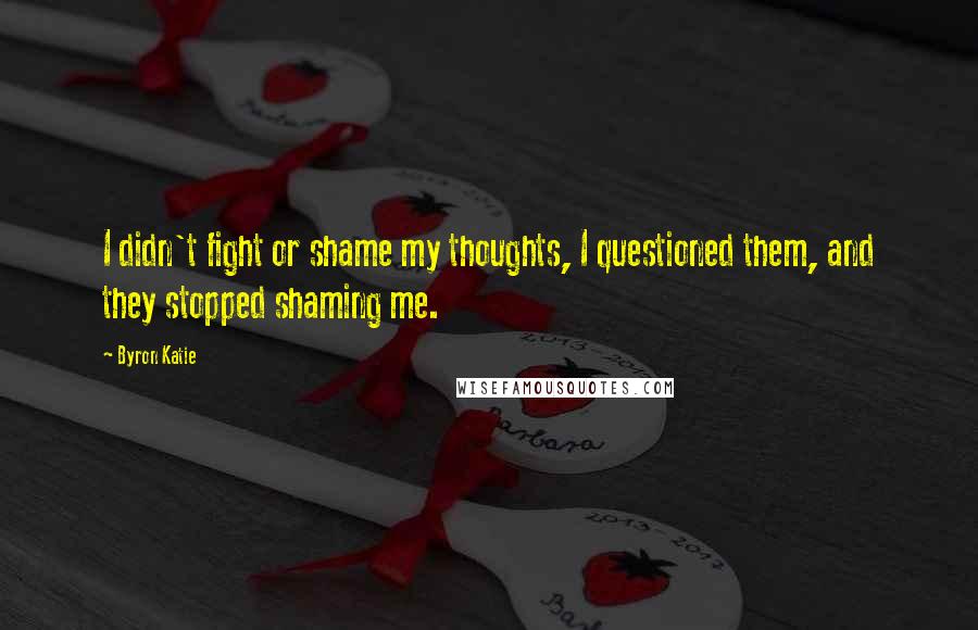 Byron Katie Quotes: I didn't fight or shame my thoughts, I questioned them, and they stopped shaming me.