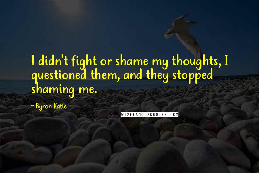 Byron Katie Quotes: I didn't fight or shame my thoughts, I questioned them, and they stopped shaming me.