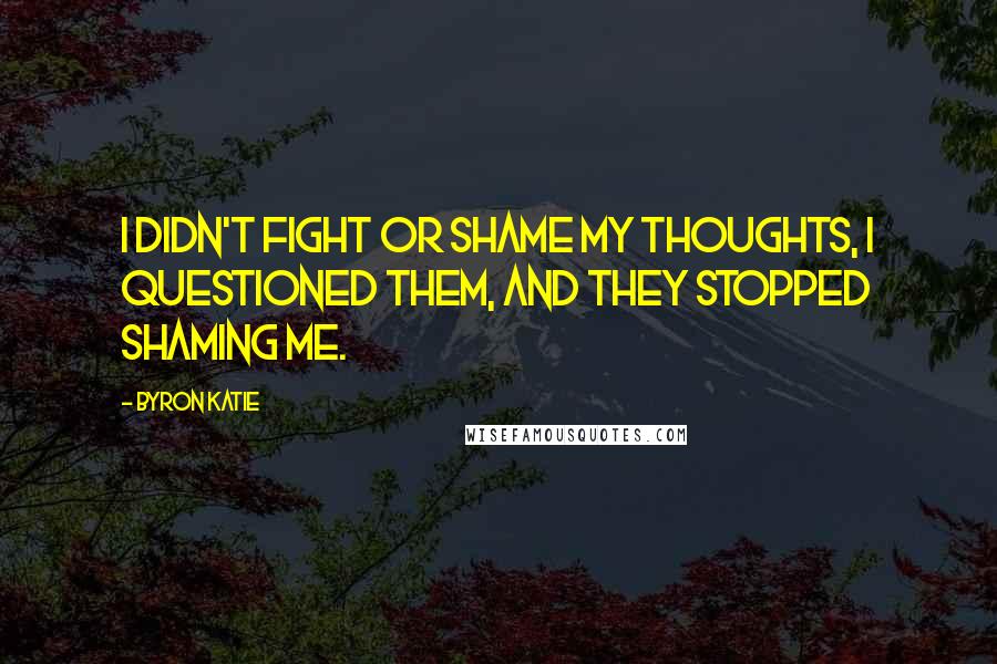 Byron Katie Quotes: I didn't fight or shame my thoughts, I questioned them, and they stopped shaming me.
