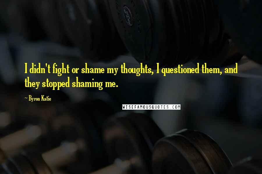 Byron Katie Quotes: I didn't fight or shame my thoughts, I questioned them, and they stopped shaming me.