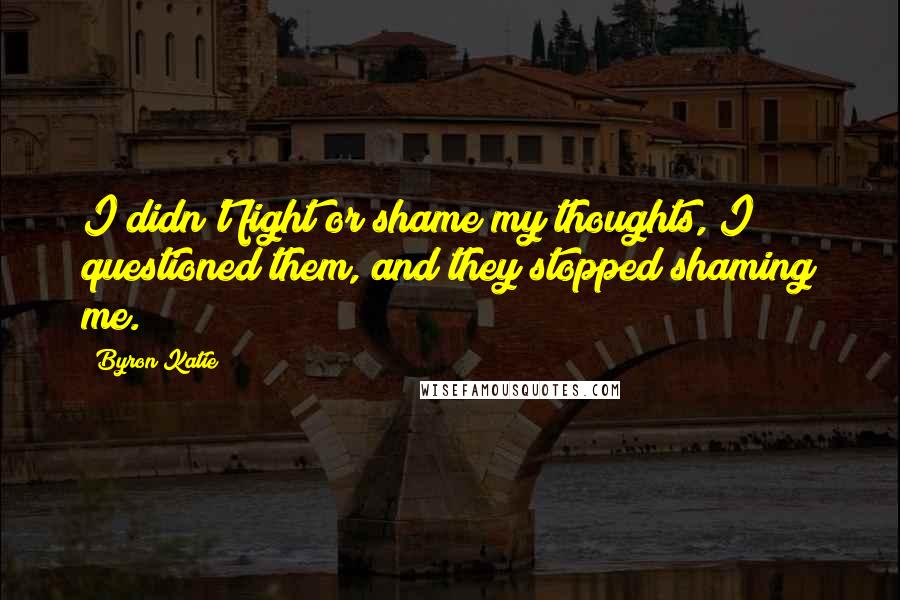 Byron Katie Quotes: I didn't fight or shame my thoughts, I questioned them, and they stopped shaming me.