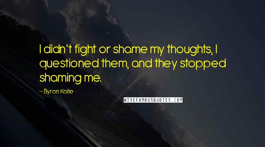 Byron Katie Quotes: I didn't fight or shame my thoughts, I questioned them, and they stopped shaming me.